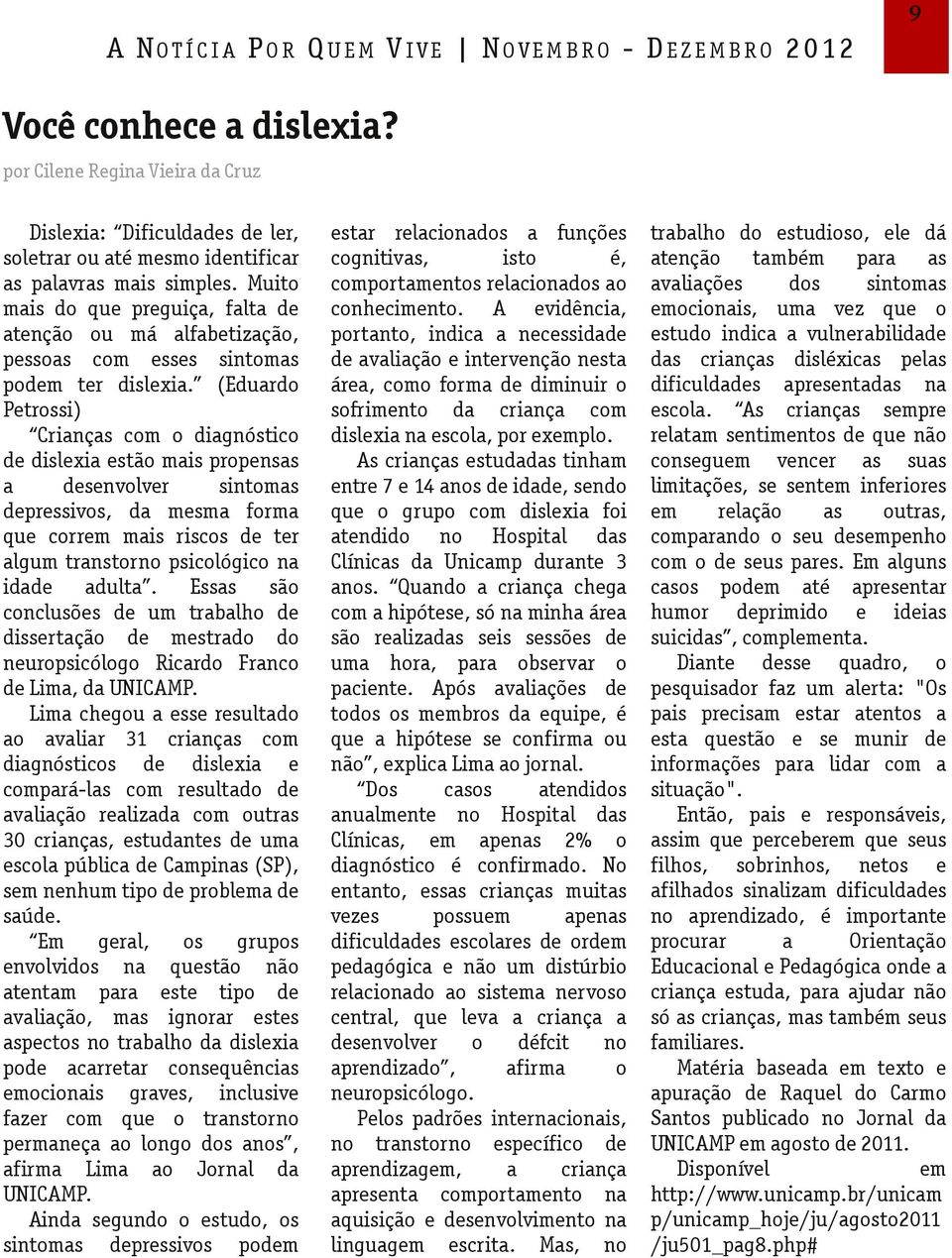 (Edurdo Ptrossi) Crinçs com o dignóstico d dislxi stão mis propnss dsnvolvr sintoms dprssivos, d msm form qu corrm mis riscos d tr lgum trnstorno psicológico n idd dult.