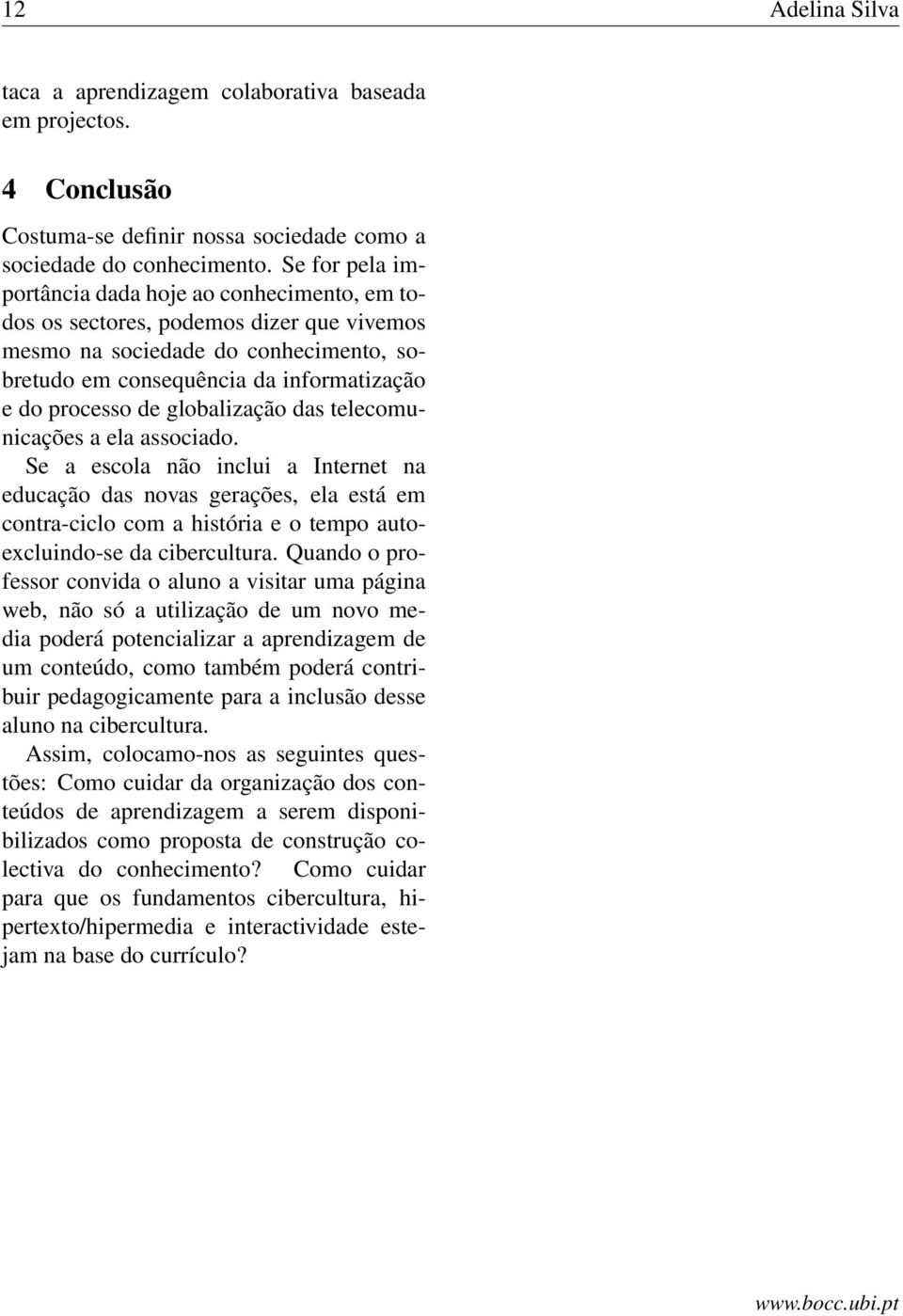 globalização das telecomunicações a ela associado. Se a escola não inclui a Internet na educação das novas gerações, ela está em contra-ciclo com a história e o tempo autoexcluindo-se da cibercultura.