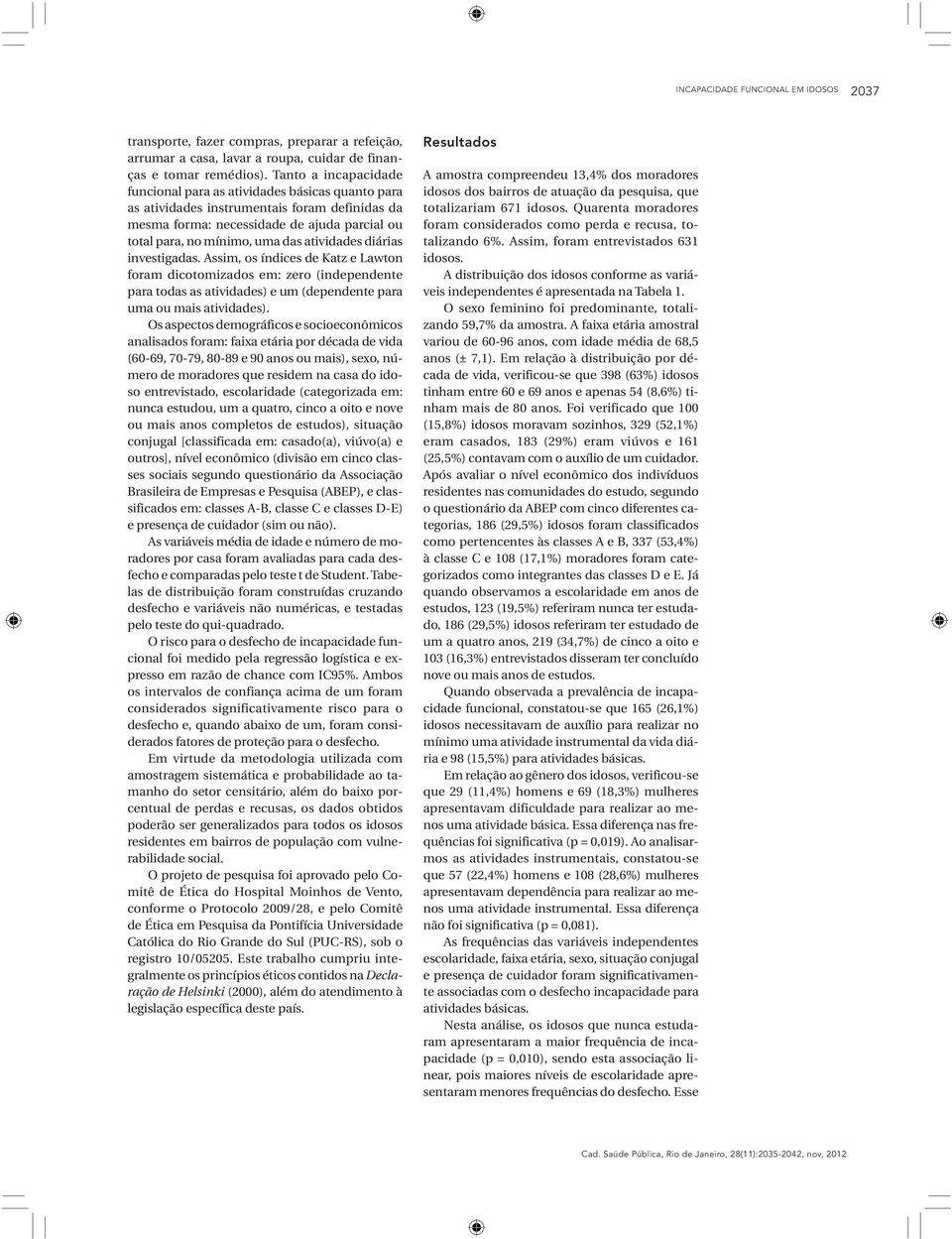 atividades diárias investigadas. Assim, os índices de Katz e Lawton foram dicotomizados em: zero (independente para todas as atividades) e um (dependente para uma ou mais atividades).