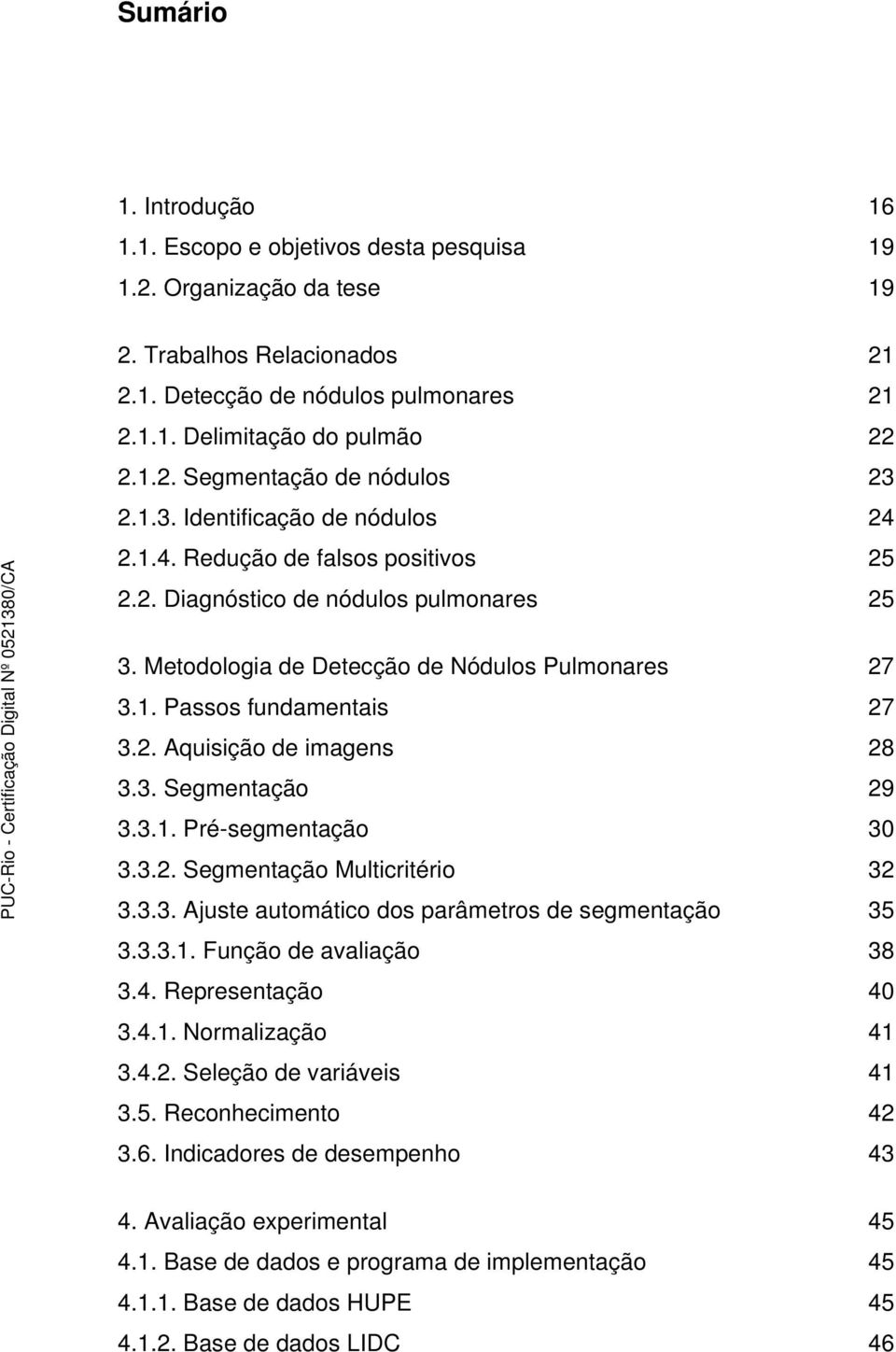 3. Segmentação 29 3.3.1. Pré-segmentação 30 3.3.2. Segmentação Multicritério 32 3.3.3. Ajuste automático dos parâmetros de segmentação 35 3.3.3.1. Função de avaliação 38 3.4. Representação 40 3.4.1. Normalização 41 3.