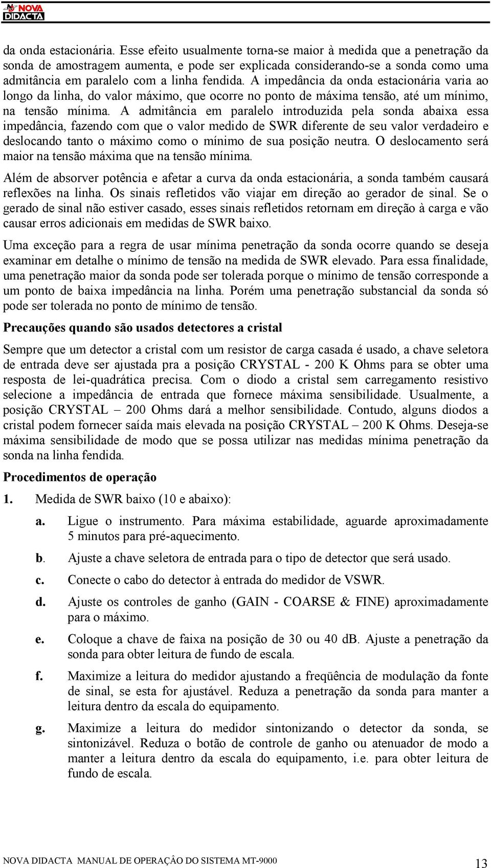 A impedância da onda estacionária varia ao longo da linha, do valor máximo, que ocorre no ponto de máxima tensão, até um mínimo, na tensão mínima.