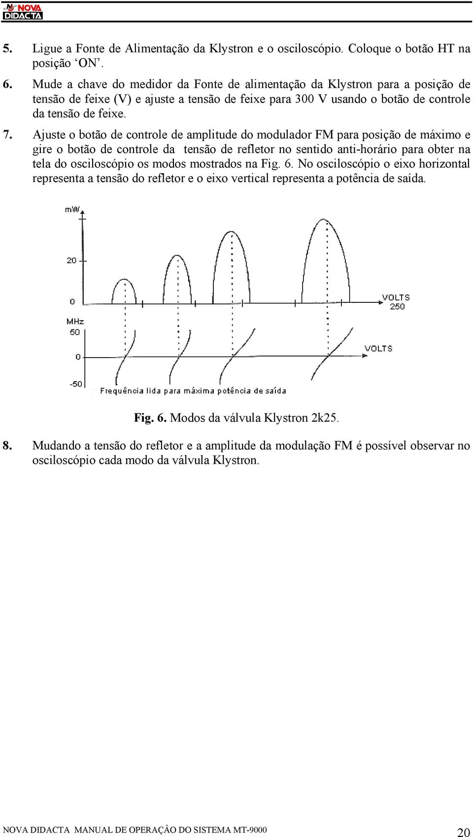 Ajuste o botão de controle de amplitude do modulador FM para posição de máximo e gire o botão de controle da tensão de refletor no sentido anti-horário para obter na tela do osciloscópio os modos