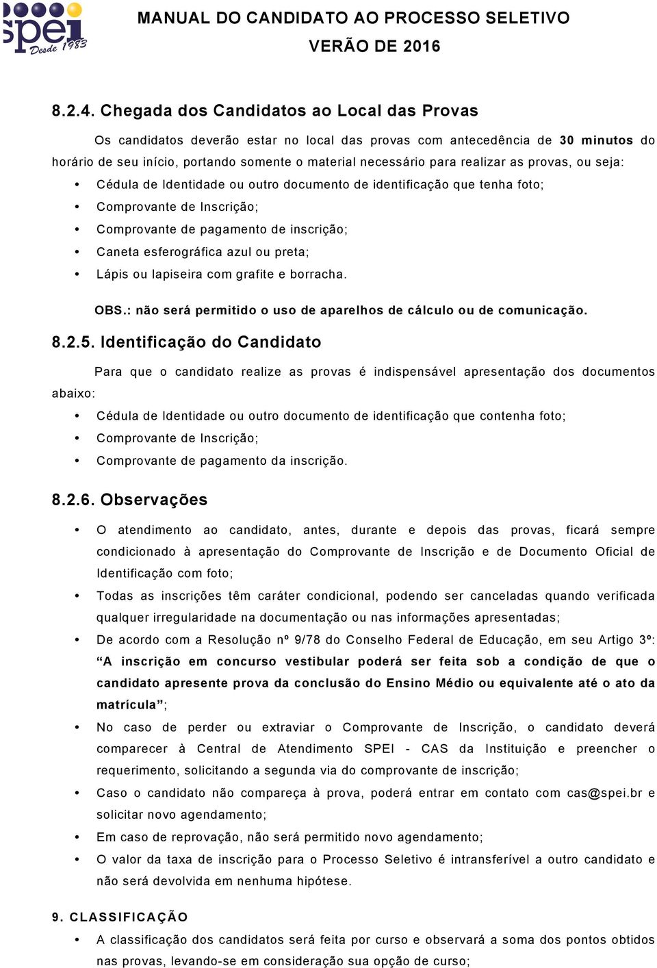 realizar as provas, ou seja: Cédula de Identidade ou outro documento de identificação que tenha foto; Comprovante de Inscrição; Comprovante de pagamento de inscrição; Caneta esferográfica azul ou