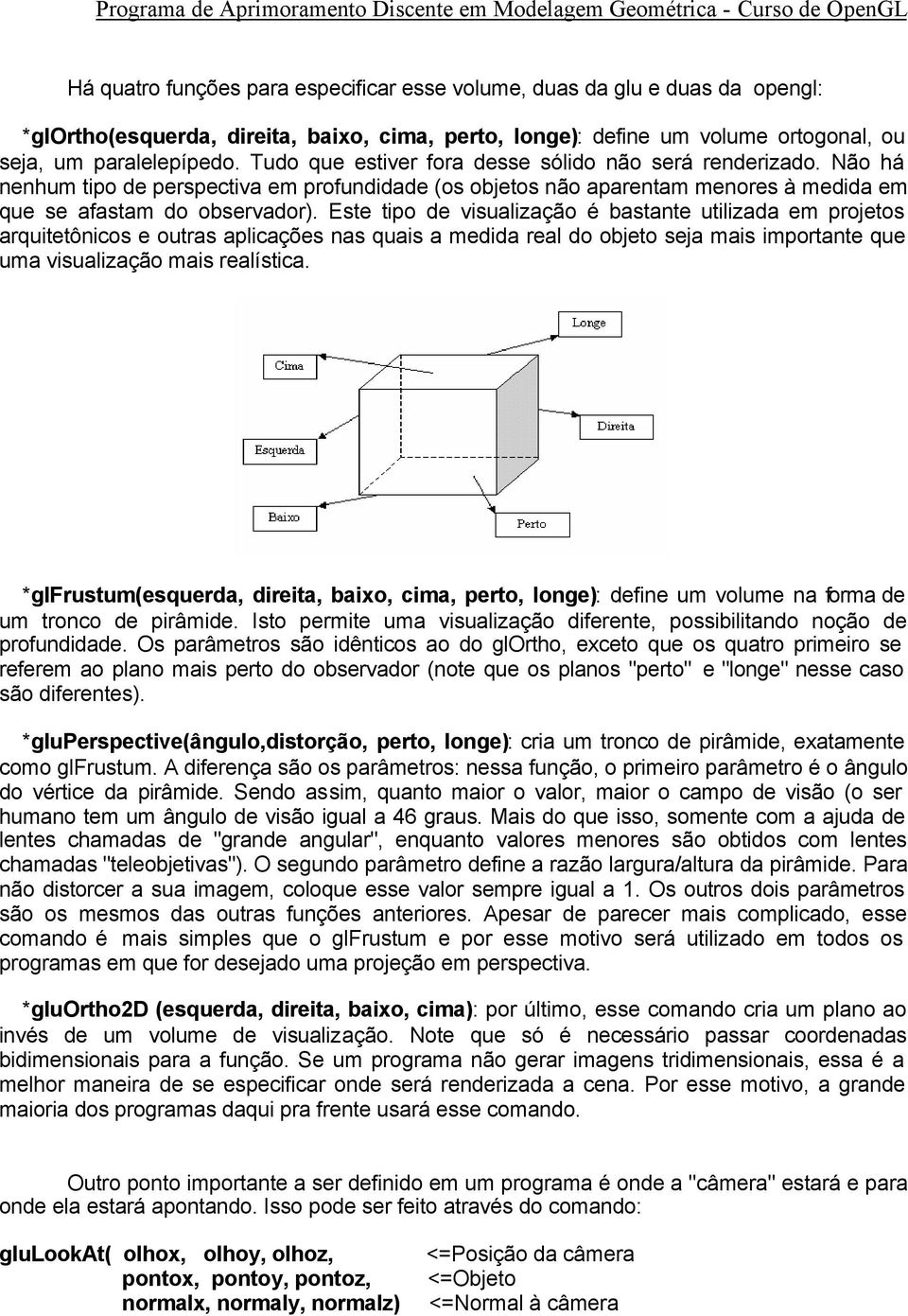 Este tipo de visualização é bastante utilizada em projetos arquitetônicos e outras aplicações nas quais a medida real do objeto seja mais importante que uma visualização mais realística.