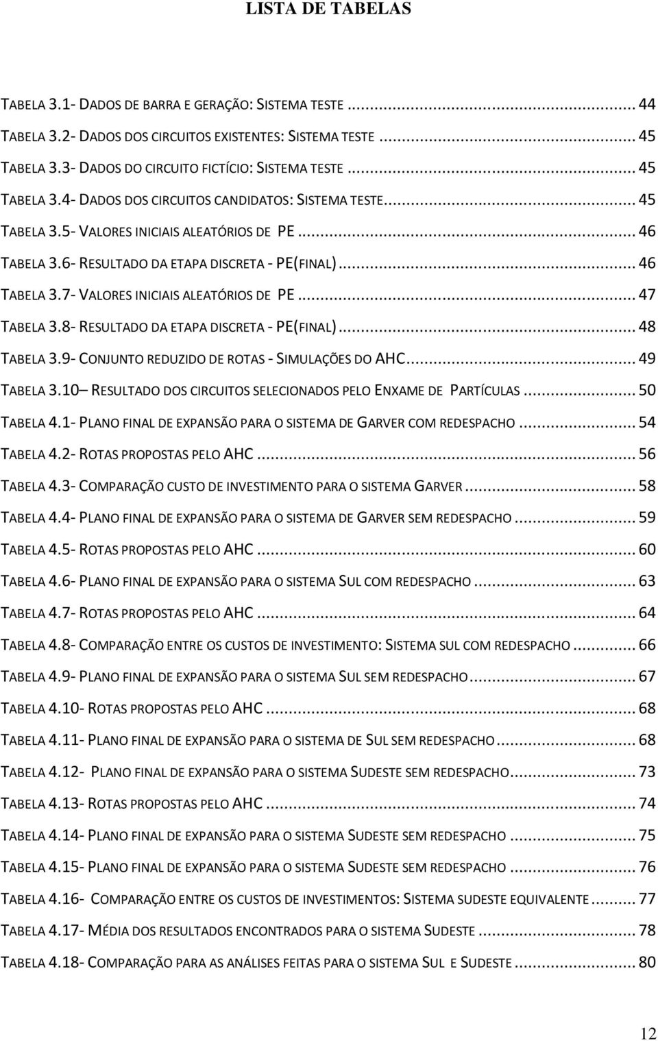 .. 47 TABELA 3.8- RESULTADO DA ETAPA DISCRETA - PE(FINAL)... 48 TABELA 3.9- CONJUNTO REDUZIDO DE ROTAS - SIMULAÇÕES DO AHC... 49 TABELA 3.