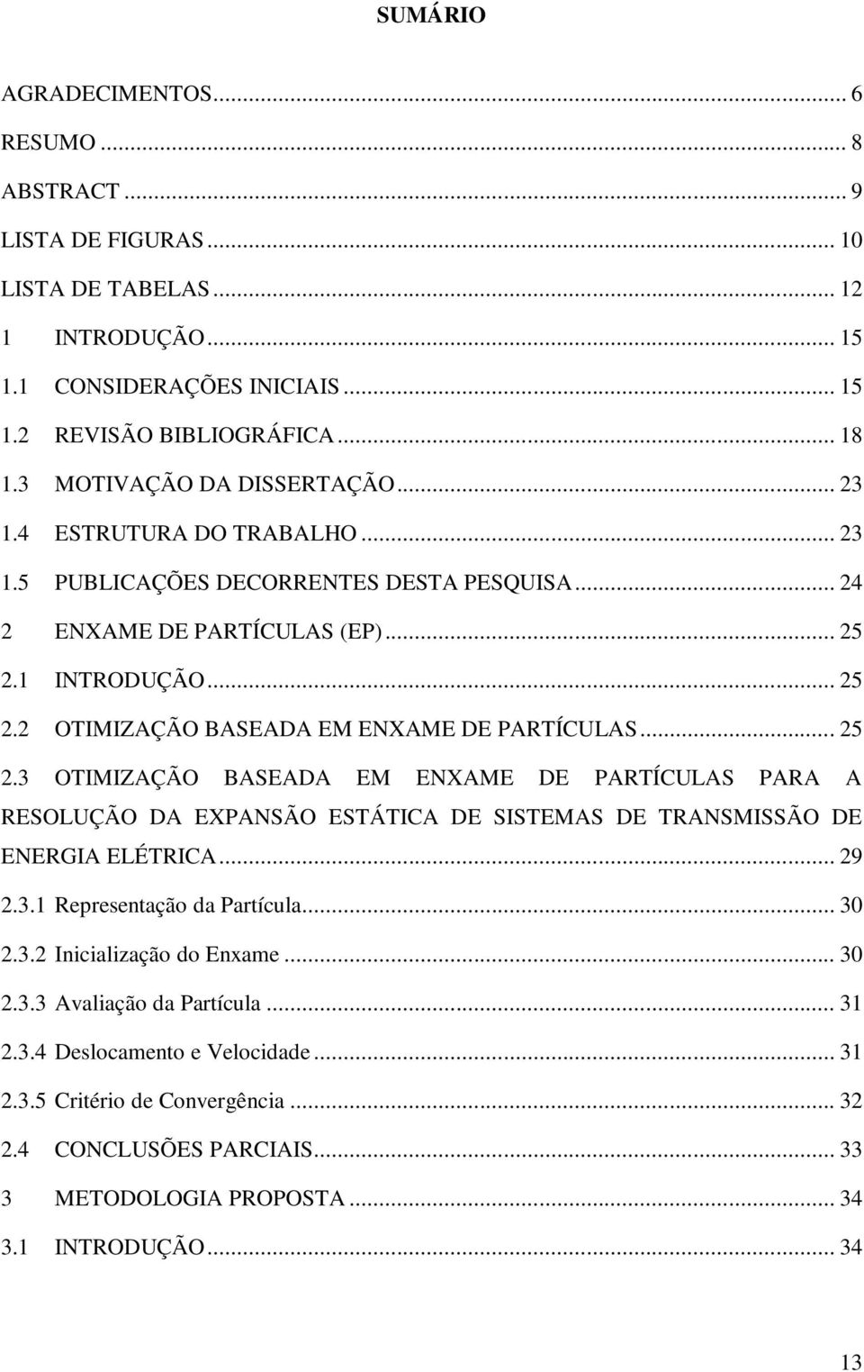 .. 25 2.3 OTIMIZAÇÃO BASEADA EM ENXAME DE PARTÍCULAS PARA A RESOLUÇÃO DA EXPANSÃO ESTÁTICA DE SISTEMAS DE TRANSMISSÃO DE ENERGIA ELÉTRICA... 29 2.3.1 Representação da Partícula... 30 2.3.2 Inicialização do Enxame.