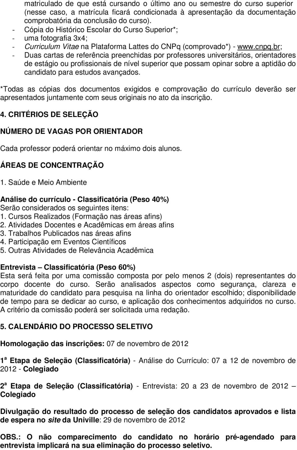 br; - Duas cartas de referência preenchidas por professores universitários, orientadores de estágio ou profissionais de nível superior que possam opinar sobre a aptidão do candidato para estudos