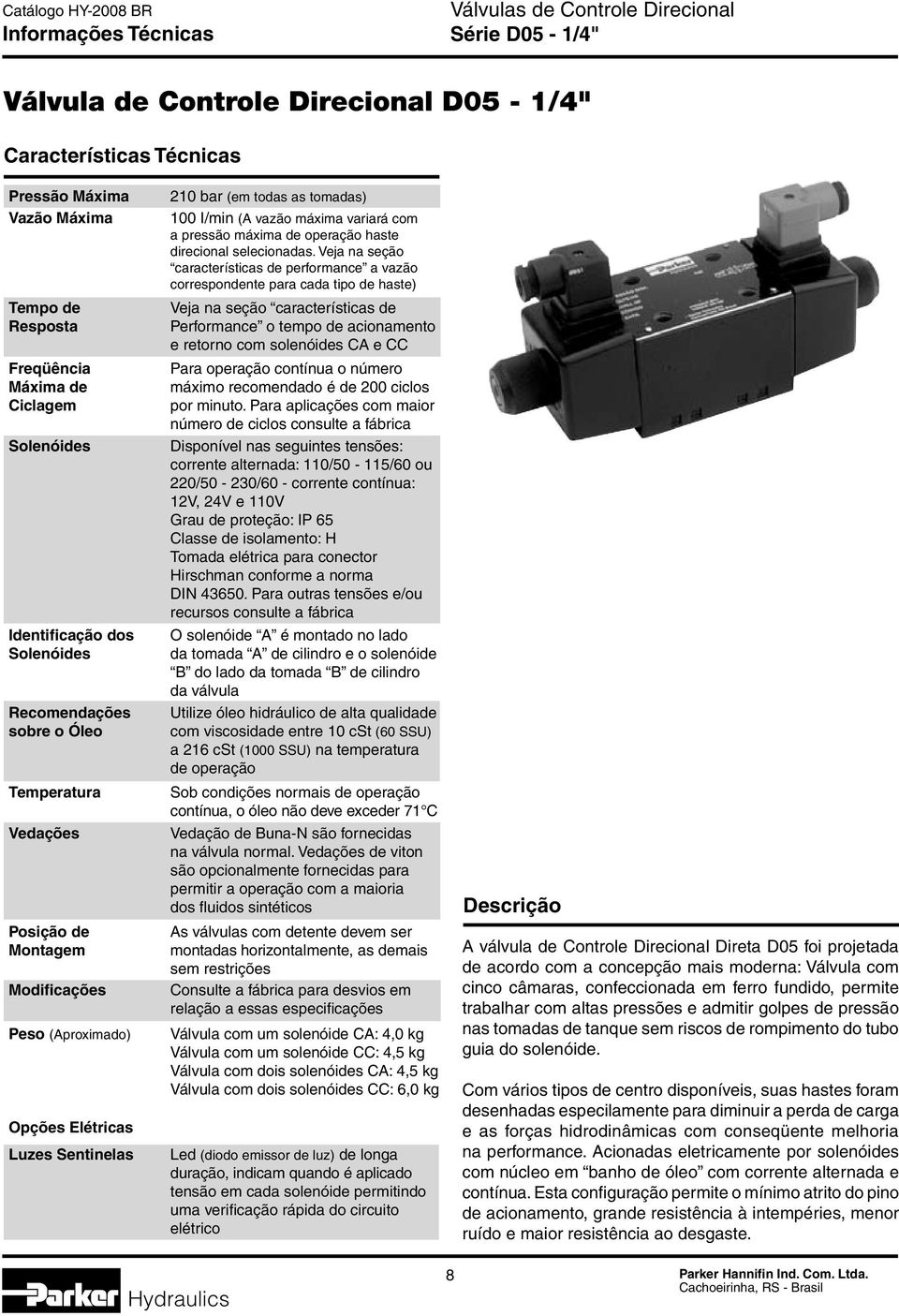 variará com a pressão máxima de operação haste direcional selecionadas.