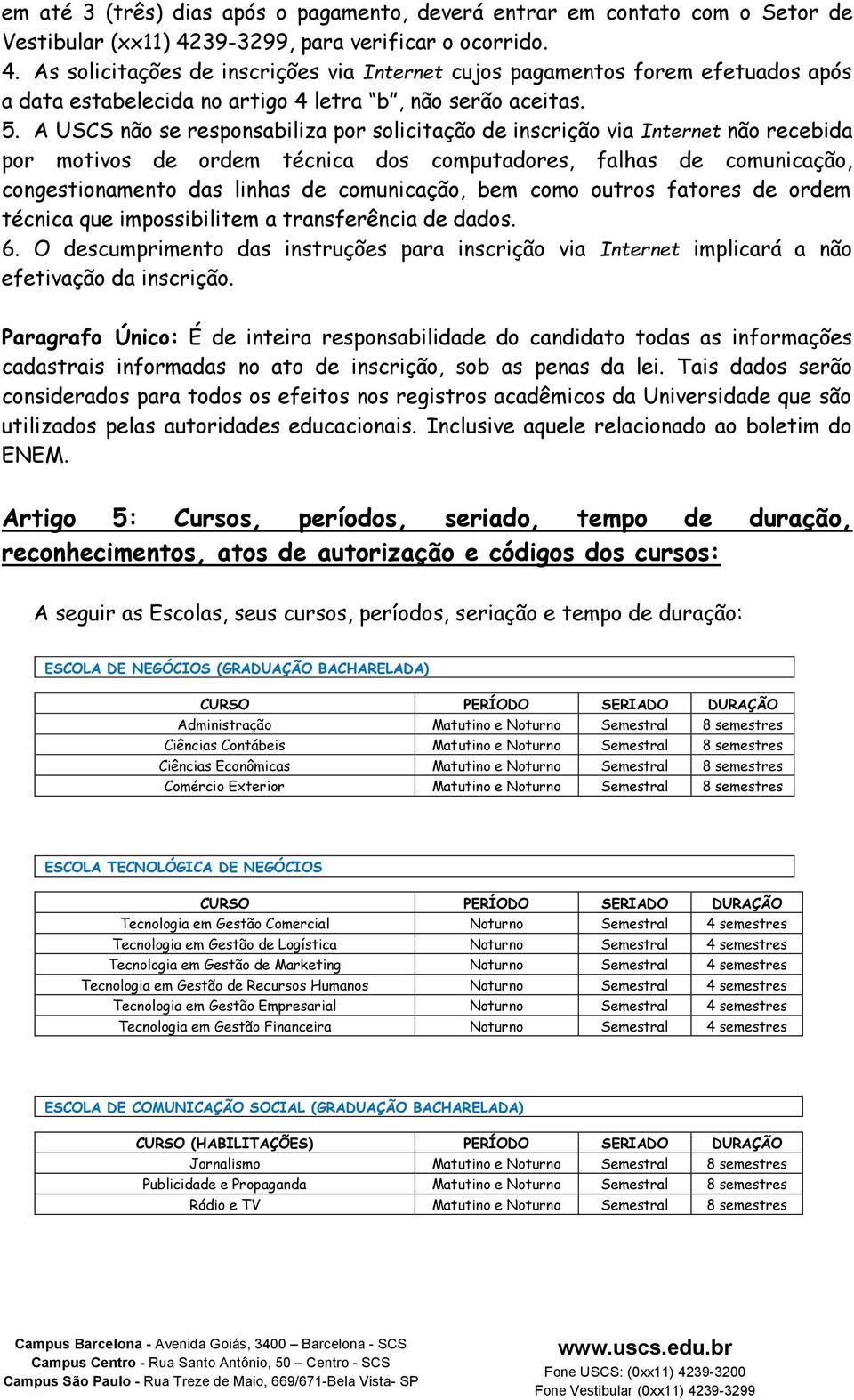 A USCS não se responsabiliza por solicitação de inscrição via Internet não recebida por motivos de ordem técnica dos computadores, falhas de comunicação, congestionamento das linhas de comunicação,