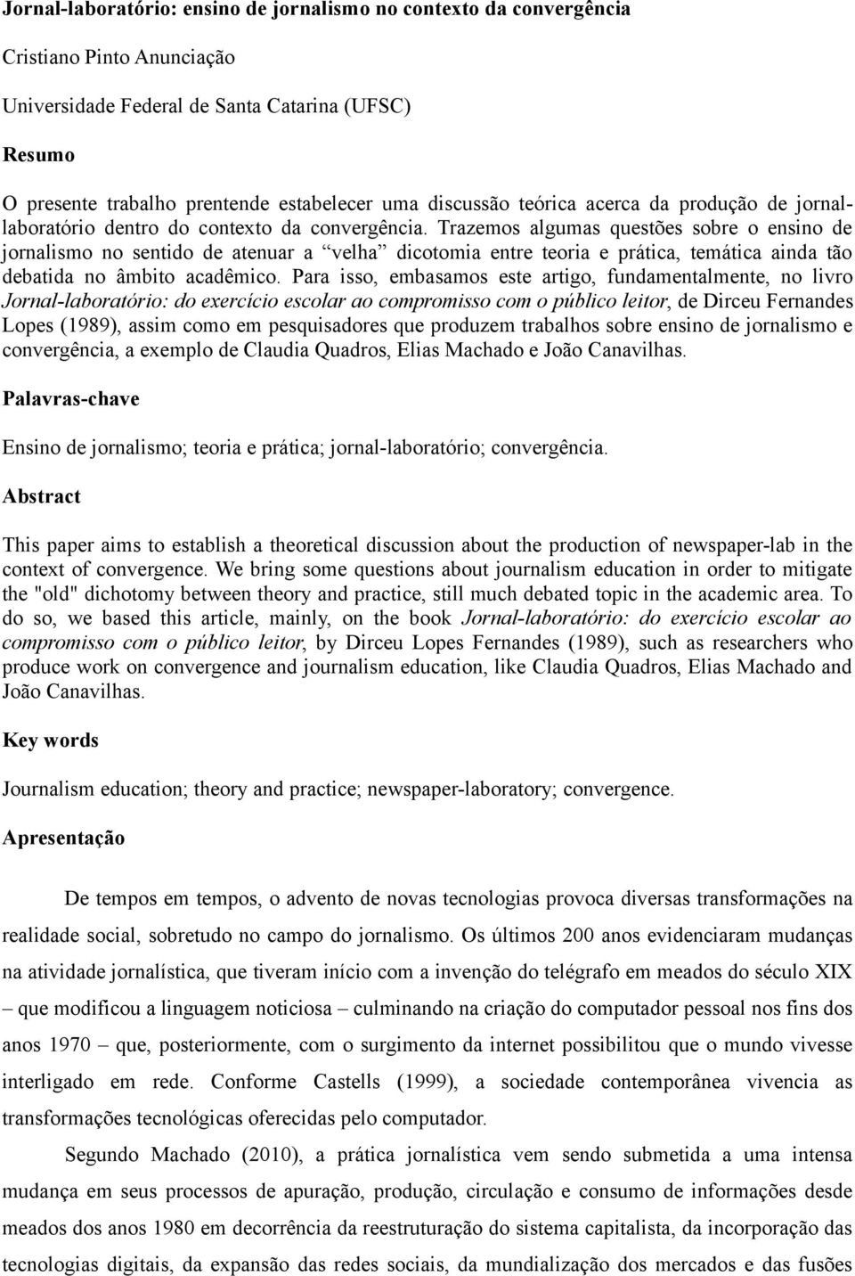 Trazemos algumas questões sobre o ensino de jornalismo no sentido de atenuar a velha dicotomia entre teoria e prática, temática ainda tão debatida no âmbito acadêmico.