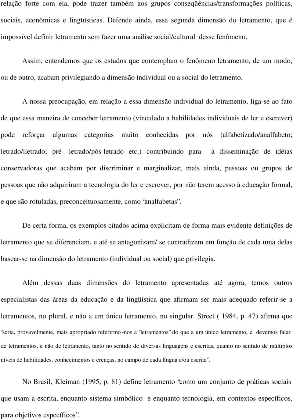 Assim, entendemos que os estudos que contemplam o fenômeno letramento, de um modo, ou de outro, acabam privilegiando a dimensão individual ou a social do letramento.