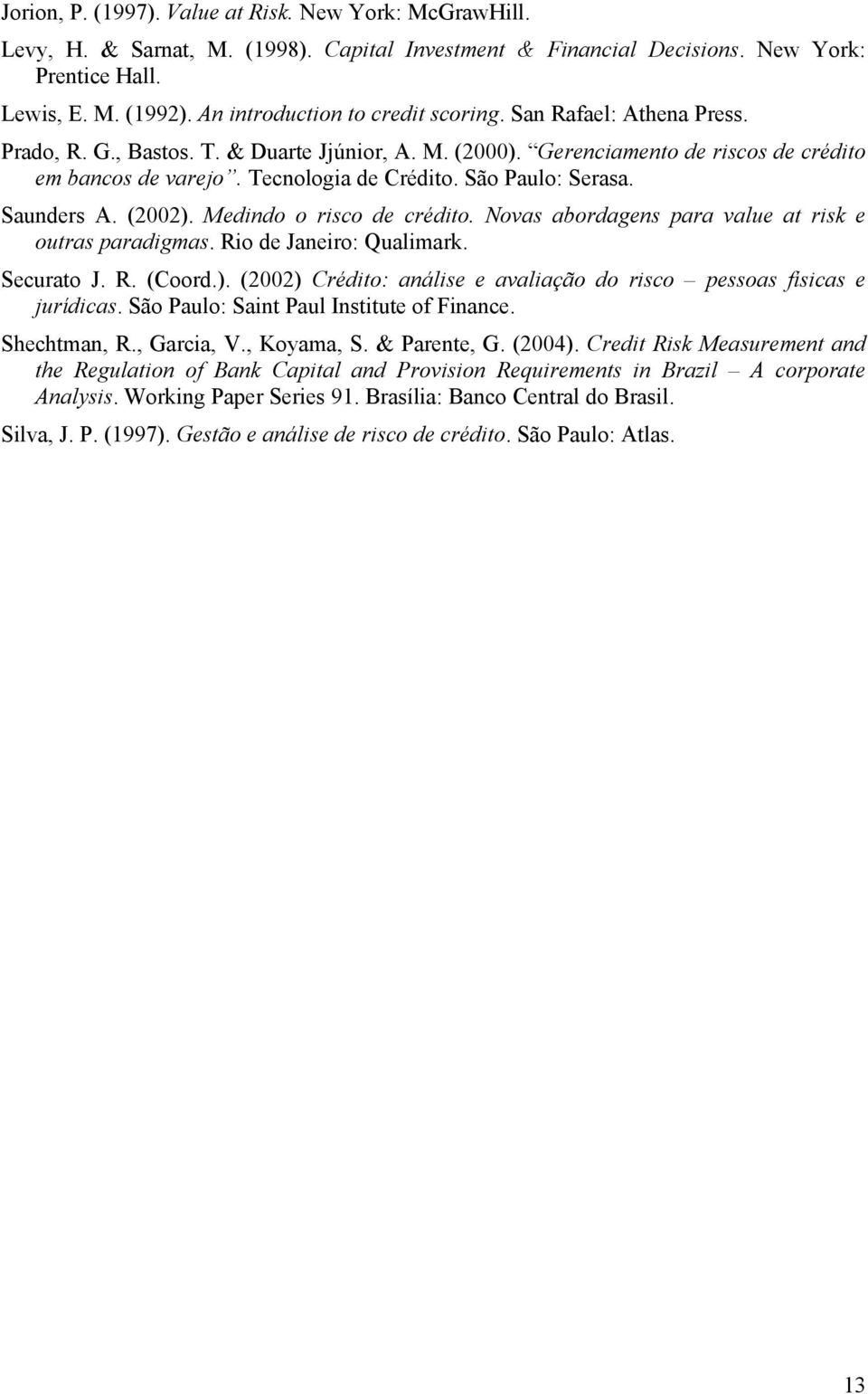 São Paulo: Serasa. Saunders A. (2002). Medindo o risco de crédito. Novas abordagens para value at risk e outras paradigmas. Rio de Janeiro: Qualimark. Securato J. R. (Coord.). (2002) Crédito: análise e avaliação do risco pessoas físicas e urídicas.