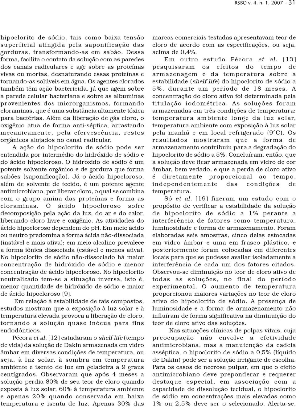 Os agentes clorados também têm ação bactericida, já que agem sobre a parede celular bacteriana e sobre as albuminas provenientes dos microrganismos, formando cloraminas, que é uma substância