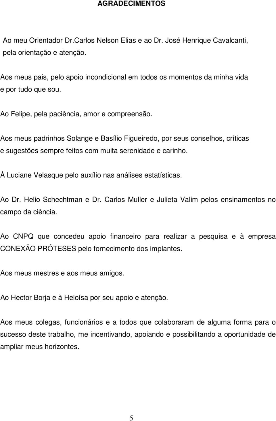 Aos meus padrinhos Solange e Basílio Figueiredo, por seus conselhos, críticas e sugestões sempre feitos com muita serenidade e carinho. À Luciane Velasque pelo auxílio nas análises estatísticas.