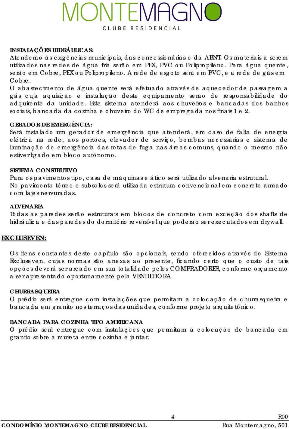 O abastecimento de água quente será efetuado através de aquecedor de passagem a gás cuja aquisição e instalação deste equipamento serão de responsabilidade do adquirente da unidade.