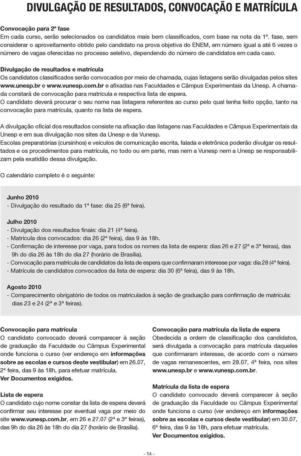 candidatos em cada caso. Divulgação de resultados e matrícula Os candidatos classificados serão convocados por meio de chamada, cujas listagens serão divulgadas pelos sites www.unesp.br e www.vunesp.