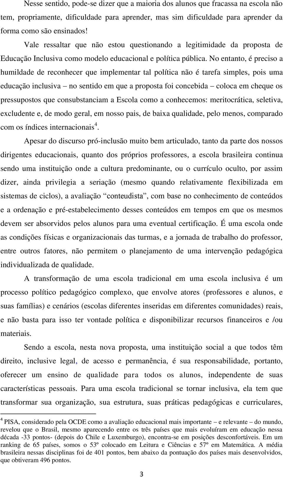 No entanto, é preciso a humildade de reconhecer que implementar tal política não é tarefa simples, pois uma educação inclusiva no sentido em que a proposta foi concebida coloca em cheque os