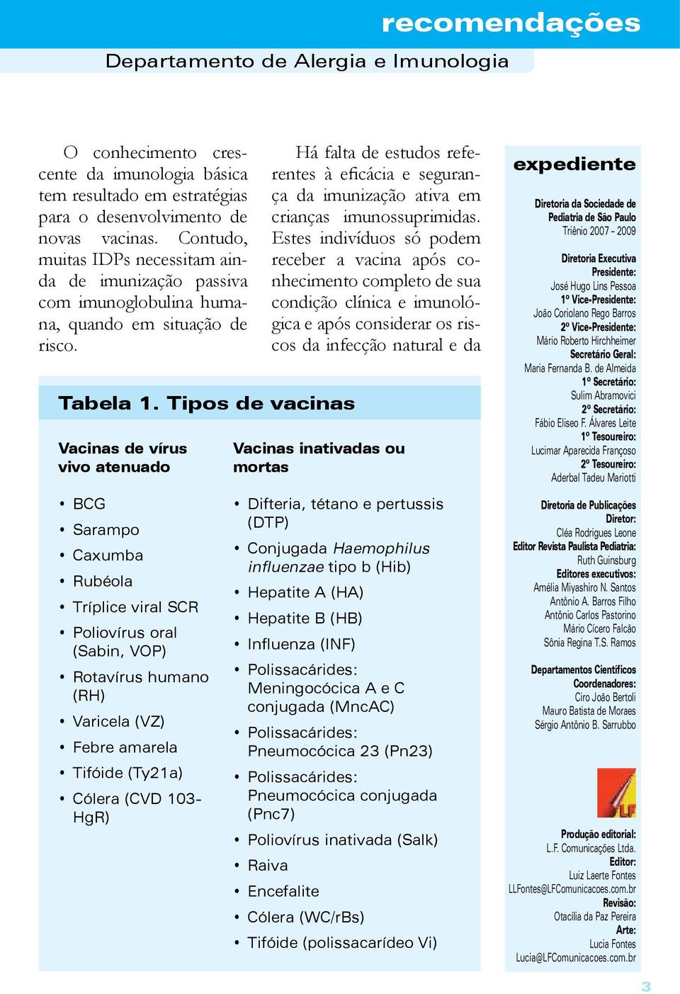 Tipos de vacinas Vacinas de vírus vivo atenuado BCG Sarampo Caxumba Rubéola Tríplice viral SCR Poliovírus oral (Sabin, VOP) Rotavírus humano (RH) Varicela (VZ) Febre amarela Tifóide (Ty21a) Cólera