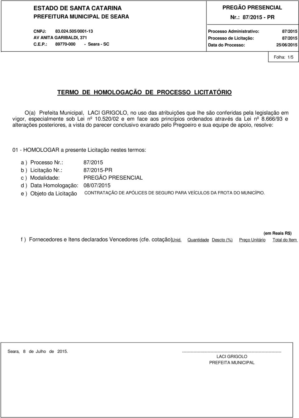 666/93 e alterações posteriores, a vista do parecer conclusivo exarado pelo Pregoeiro e sua equipe de apoio, resolve: 01 - HOMOLOGAR a presente Licitação nestes termos: a )