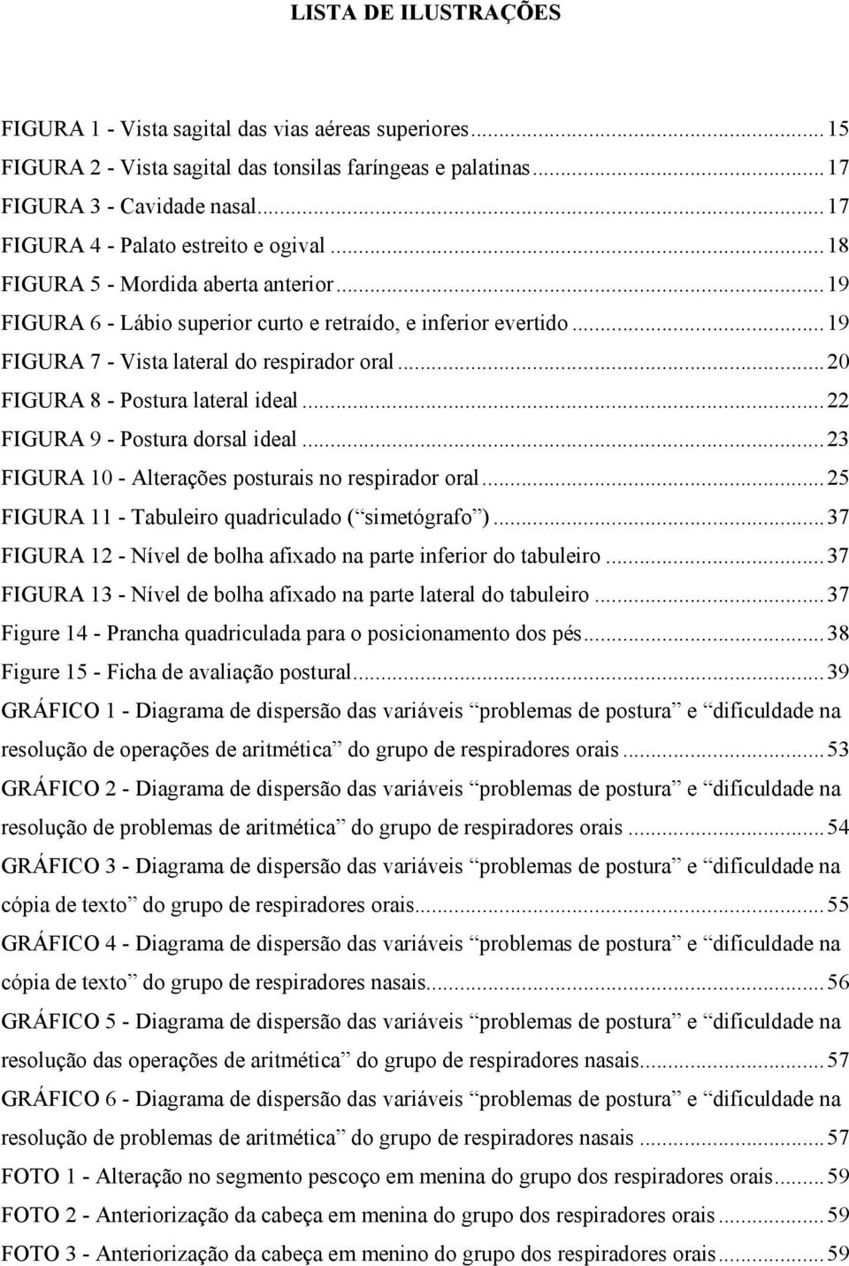 ..20 FIGURA 8 - Postura lateral ideal...22 FIGURA 9 - Postura dorsal ideal...23 FIGURA 10 - Alterações posturais no respirador oral...25 FIGURA 11 - Tabuleiro quadriculado ( simetógrafo ).