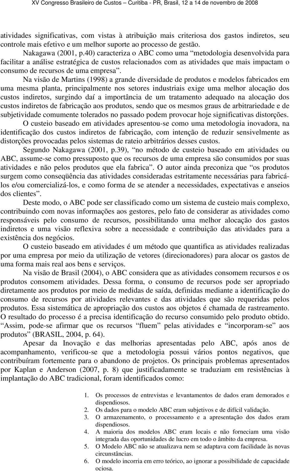 Na visão de Martins (1998) a grande diversidade de produtos e modelos fabricados em uma mesma planta, principalmente nos setores industriais exige uma melhor alocação dos custos indiretos, surgindo