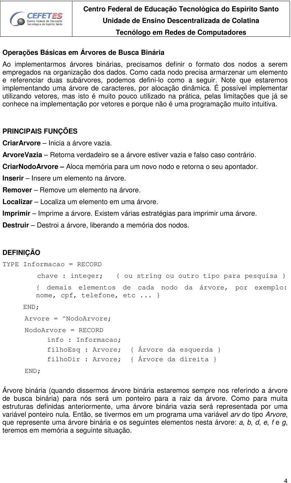 É possível implementar utilizando vetores, mas isto é muito pouco utilizado na prática, pelas limitações que já se conhece na implementação por vetores e porque não é uma programação muito intuitiva.