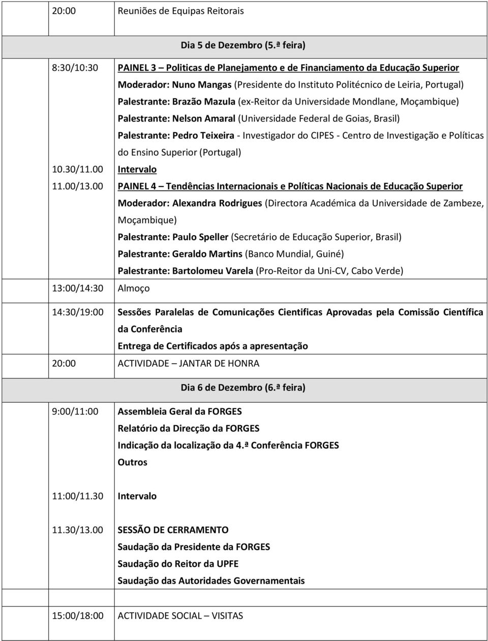 Mazula (ex-reitor da Universidade Mondlane, Moçambique) Palestrante: Nelson Amaral (Universidade Federal de Goias, Brasil) Palestrante: Pedro Teixeira - Investigador do CIPES - Centro de Investigação