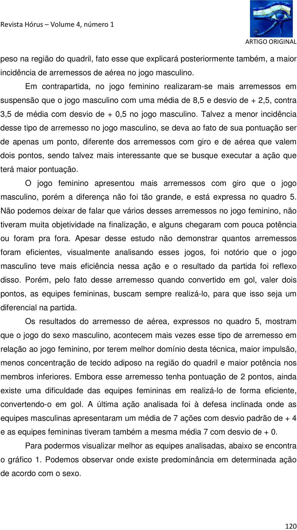 Talvez a menor incidência desse tipo de arremesso no jogo masculino, se deva ao fato de sua pontuação ser de apenas um ponto, diferente dos arremessos com giro e de aérea que valem dois pontos, sendo