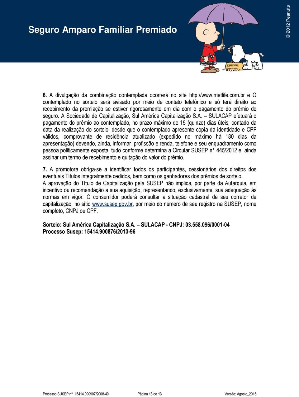 br e O contemplado no sorteio será avisado por meio de contato telefônico e só terá direito ao recebimento da premiação se estiver rigorosamente em dia com o pagamento do prêmio de seguro.