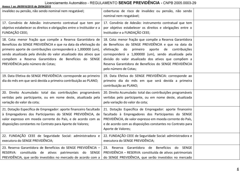 Cota: menor fração que compõe a Reserva Garantidora de Benefícios do SENGE PREVIDÊNCIA e que na data da efetivação do primeiro aporte de contribuições corresponderá a 1,000000 (um), sendo atualizada