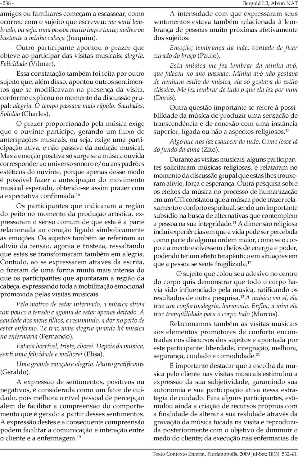 Essa constatação também foi feita por outro sujeito que, além disso, apontou outros sentimentos que se modificavam na presença da visita, conforme explicou no momento da discussão grupal: alegria.