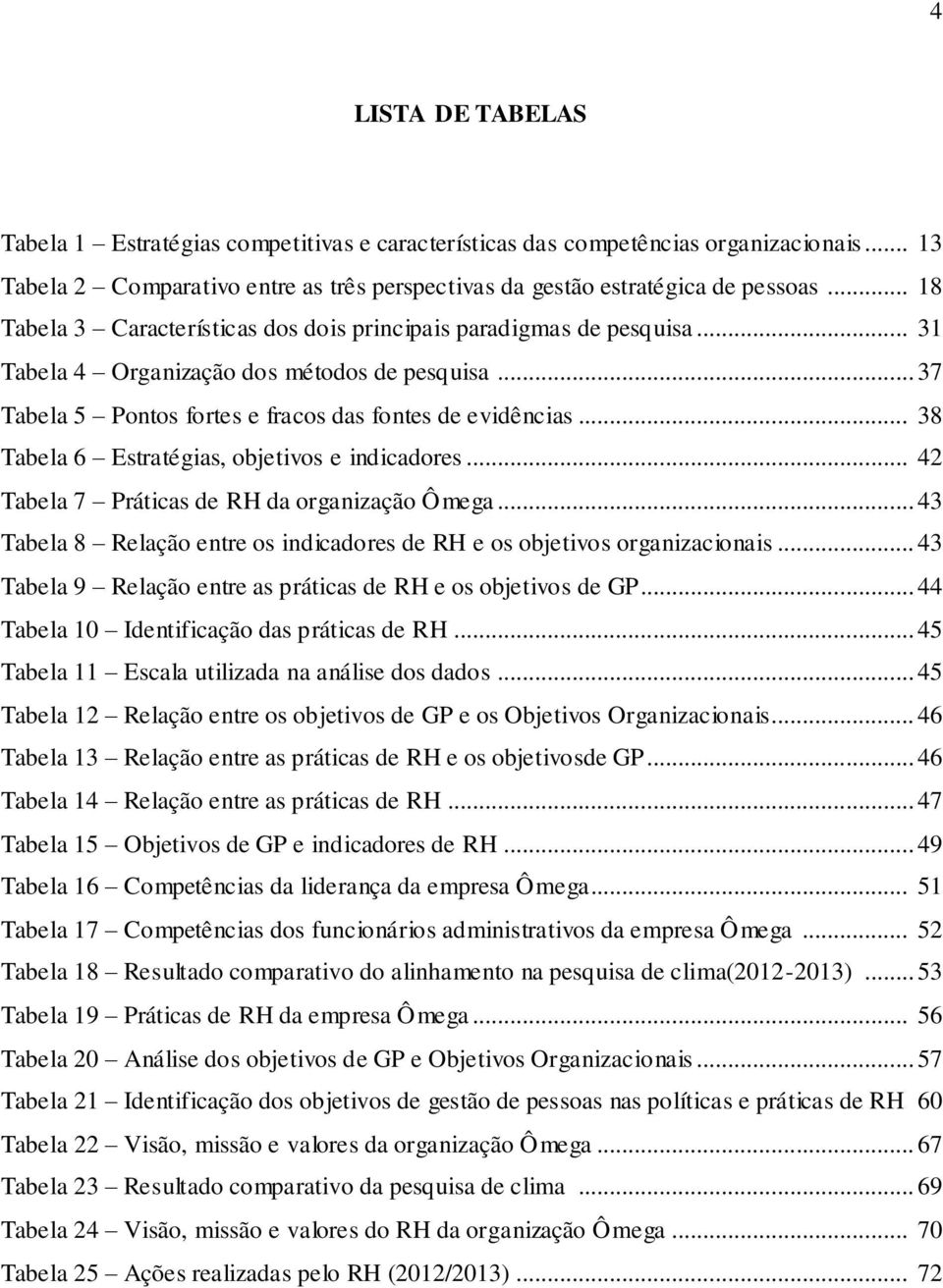 .. 38 Tabela 6 Estratégias, objetivos e indicadores... 42 Tabela 7 Práticas de RH da organização Ômega... 43 Tabela 8 Relação entre os indicadores de RH e os objetivos organizacionais.