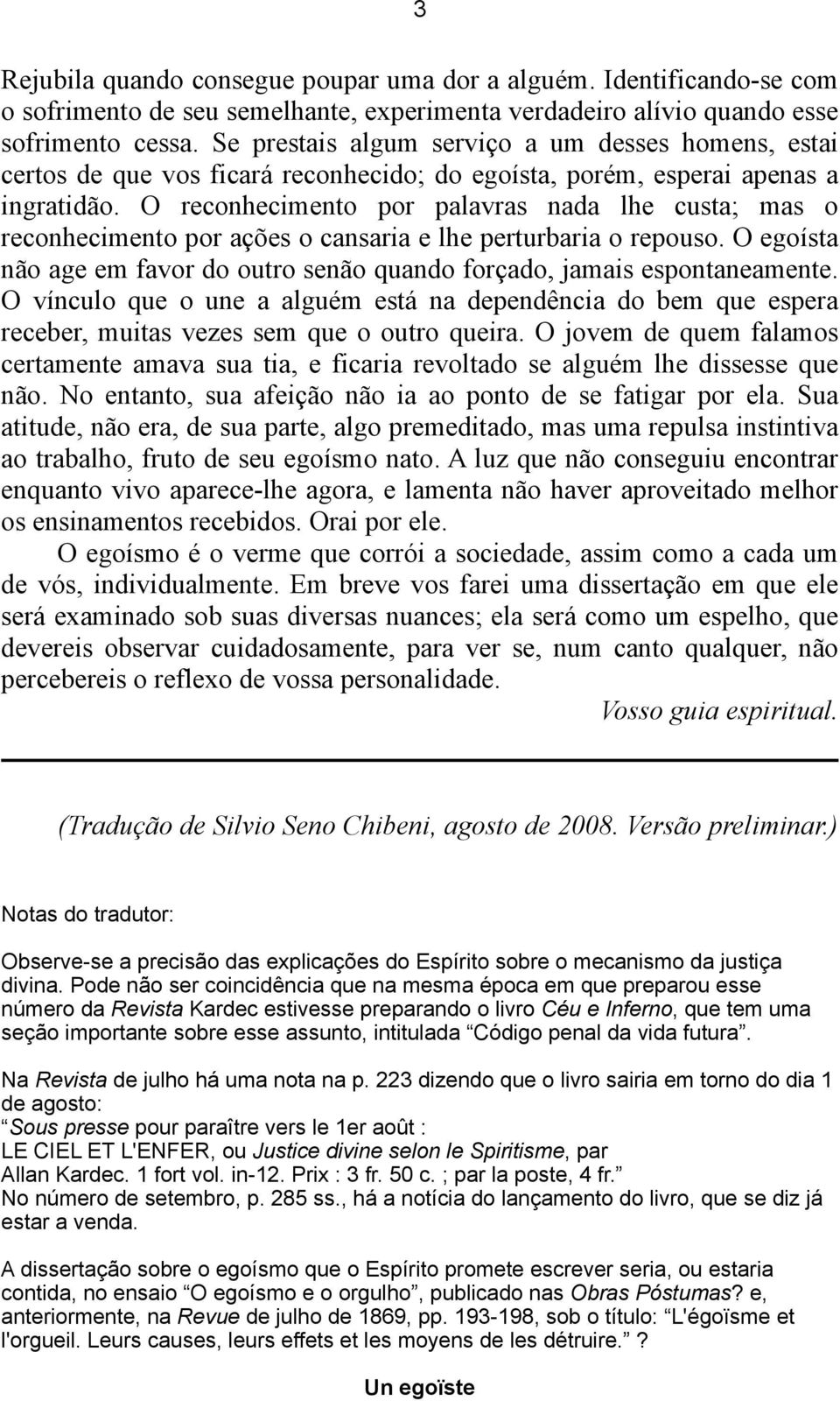 O reconhecimento por palavras nada lhe custa; mas o reconhecimento por ações o cansaria e lhe perturbaria o repouso. O egoísta não age em favor do outro senão quando forçado, jamais espontaneamente.