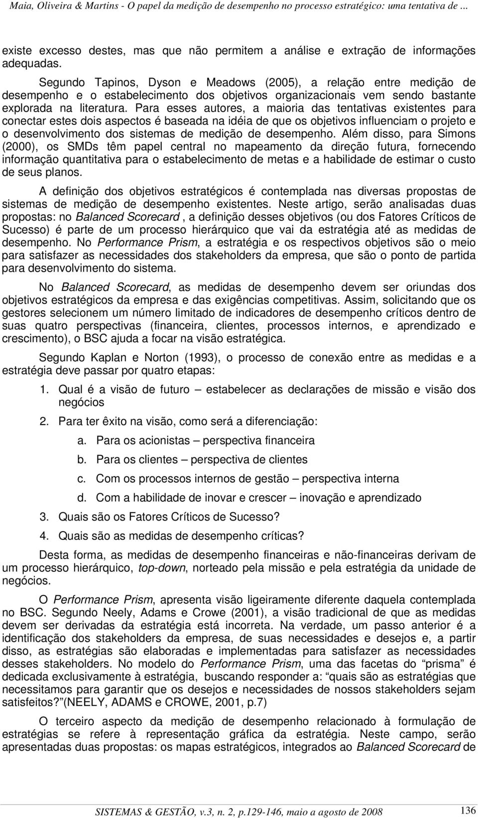 Para esses autores, a maioria das tentativas existentes para conectar estes dois aspectos é baseada na idéia de que os objetivos influenciam o projeto e o desenvolvimento dos sistemas de medição de