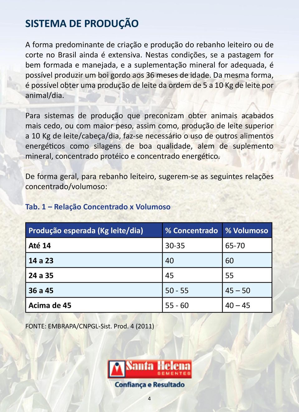 Da mesma forma, é possível obter uma produção de leite da ordem de 5 a 10 Kg de leite por animal/dia.