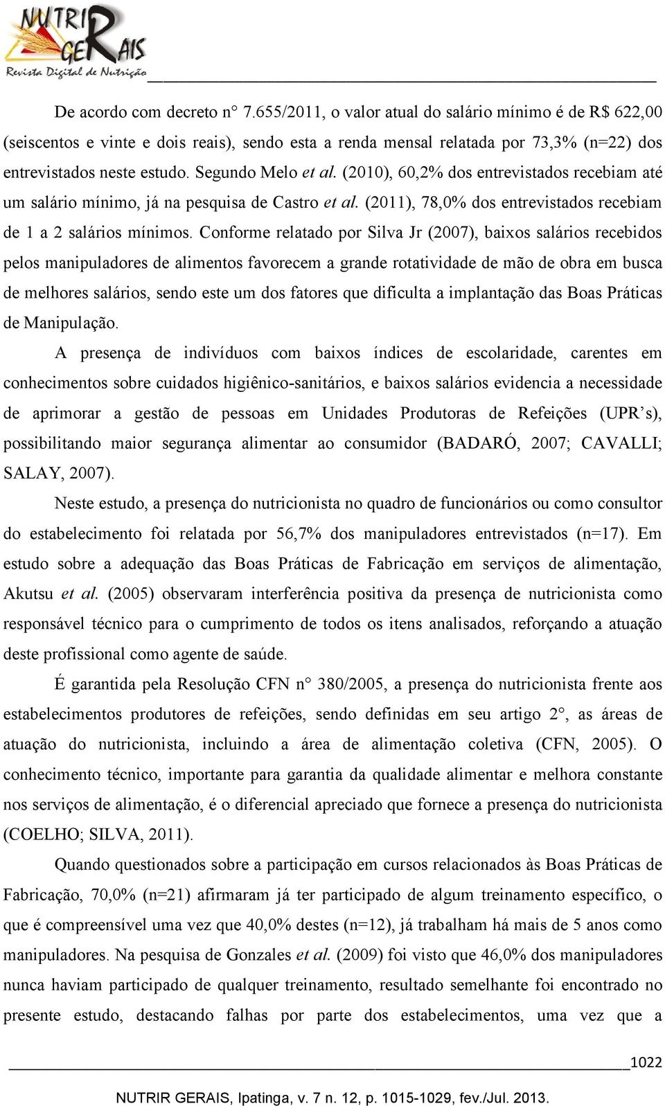 (2010), 60,2% dos entrevistados recebiam até um salário mínimo, já na pesquisa de Castro et al. (2011), 78,0% dos entrevistados recebiam de 1 a 2 salários mínimos.