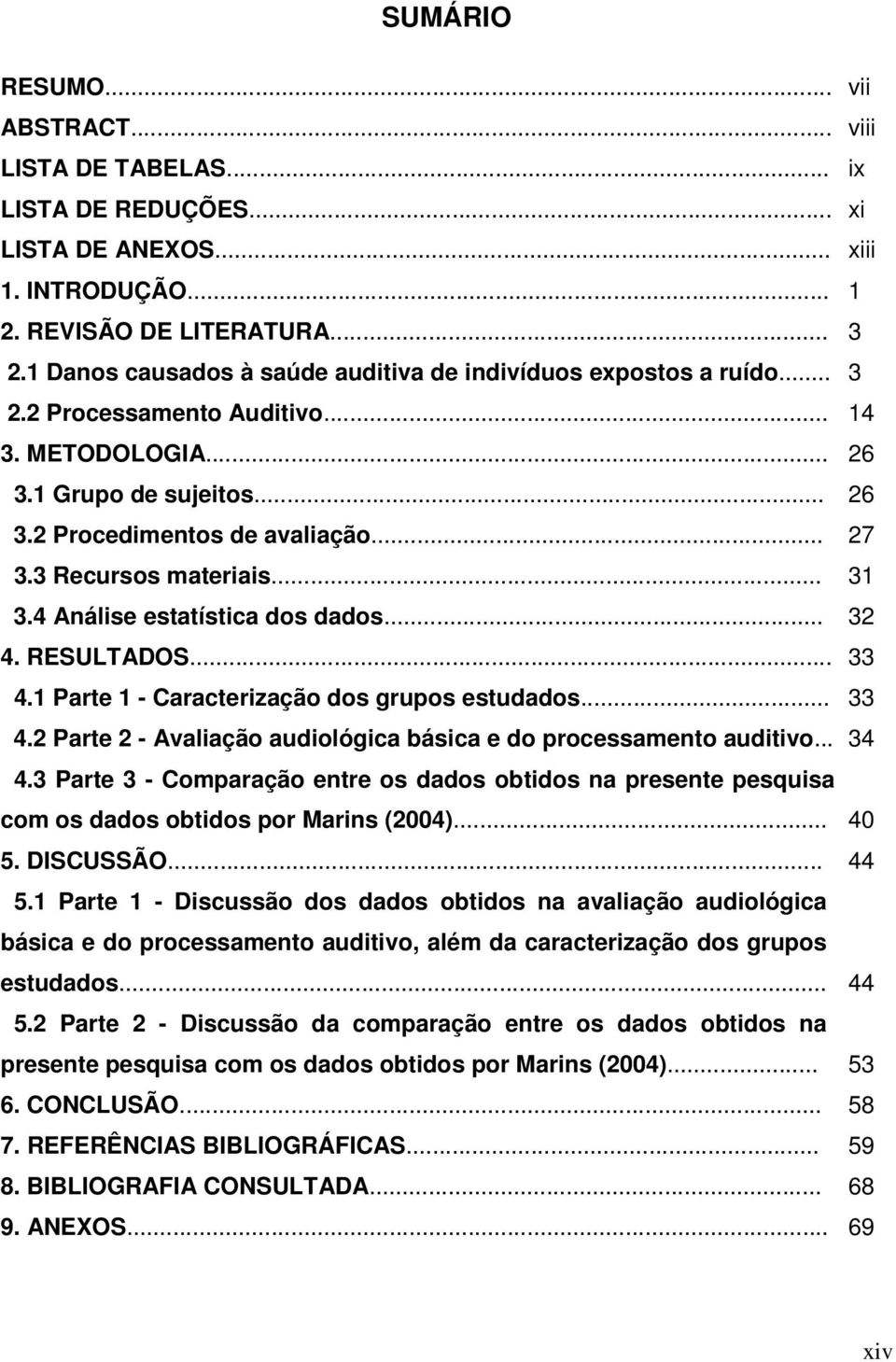 3 Recursos materiais... 31 3.4 Análise estatística dos dados... 32 4. RESULTADOS... 33 4.1 Parte 1 - Caracterização dos grupos estudados... 33 4.2 Parte 2 - Avaliação audiológica básica e do processamento auditivo.