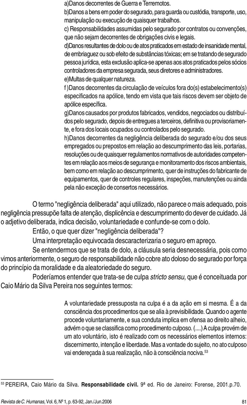 d)danos resultantes de dolo ou de atos praticados em estado de insanidade mental, de embriaguez ou sob efeito de substâncias tóxicas; em se tratando de segurado pessoa jurídica, esta exclusão