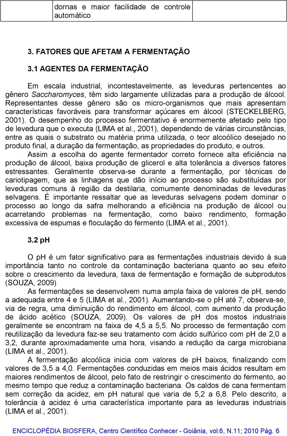 Representantes desse gênero são os micro-organismos que mais apresentam características favoráveis para transformar açúcares em álcool (STECKELBERG, 2001).