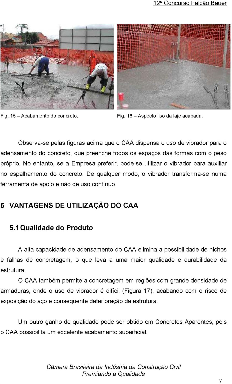 No entanto, se a Empresa preferir, pode-se utilizar o vibrador para auxiliar no espalhamento do concreto. De qualquer modo, o vibrador transforma-se numa ferramenta de apoio e não de uso contínuo.