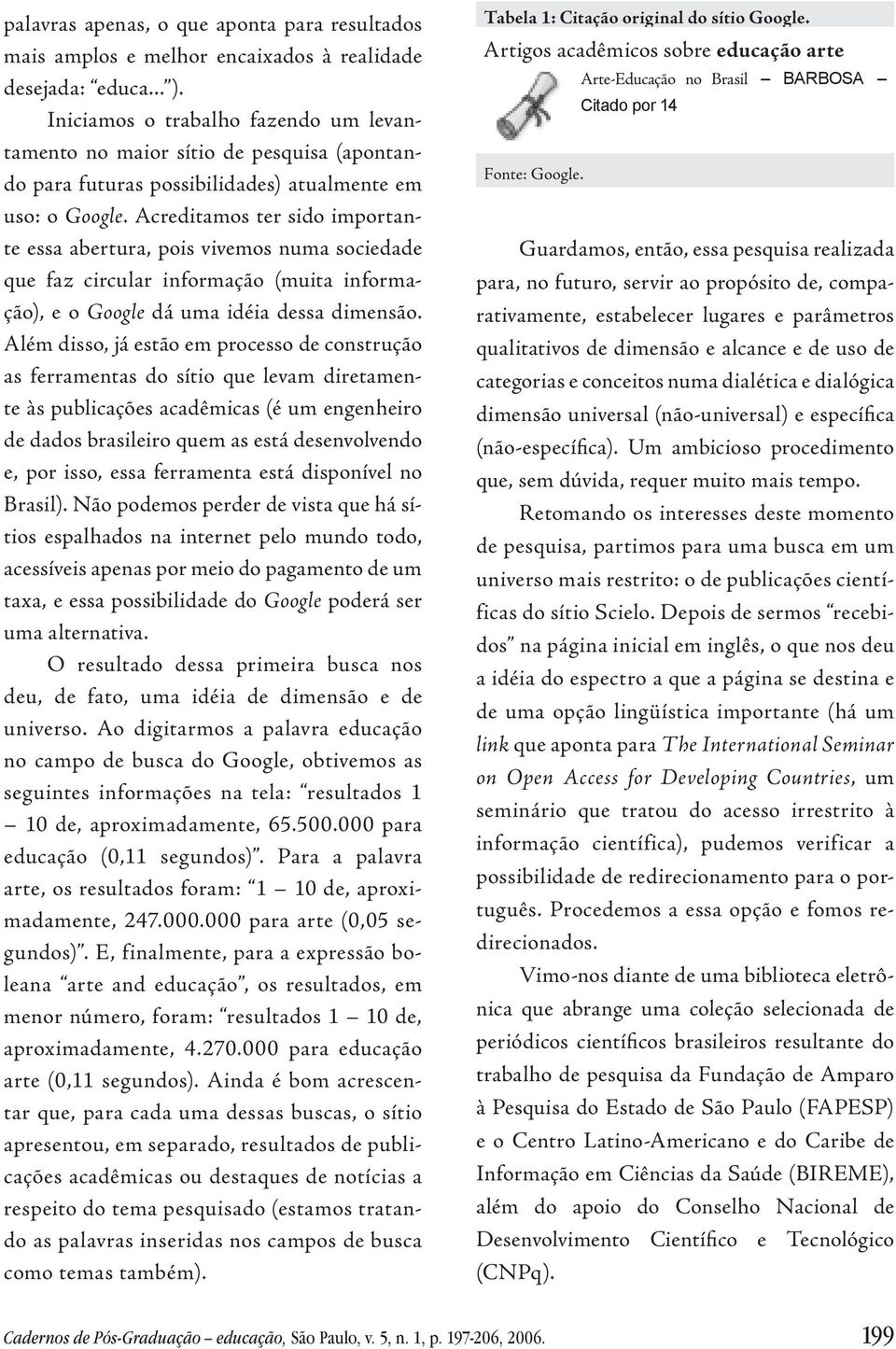 Acreditamos ter sido importante essa abertura, pois vivemos numa sociedade que faz circular informação (muita informação), e o Google dá uma idéia dessa dimensão.