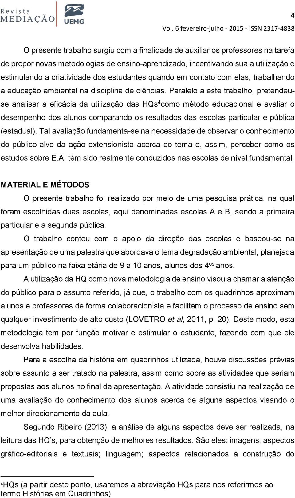 Paralelo a este trabalho, pretendeuse analisar a eficácia da utilização das HQs 4 como método educacional e avaliar o desempenho dos alunos comparando os resultados das escolas particular e pública