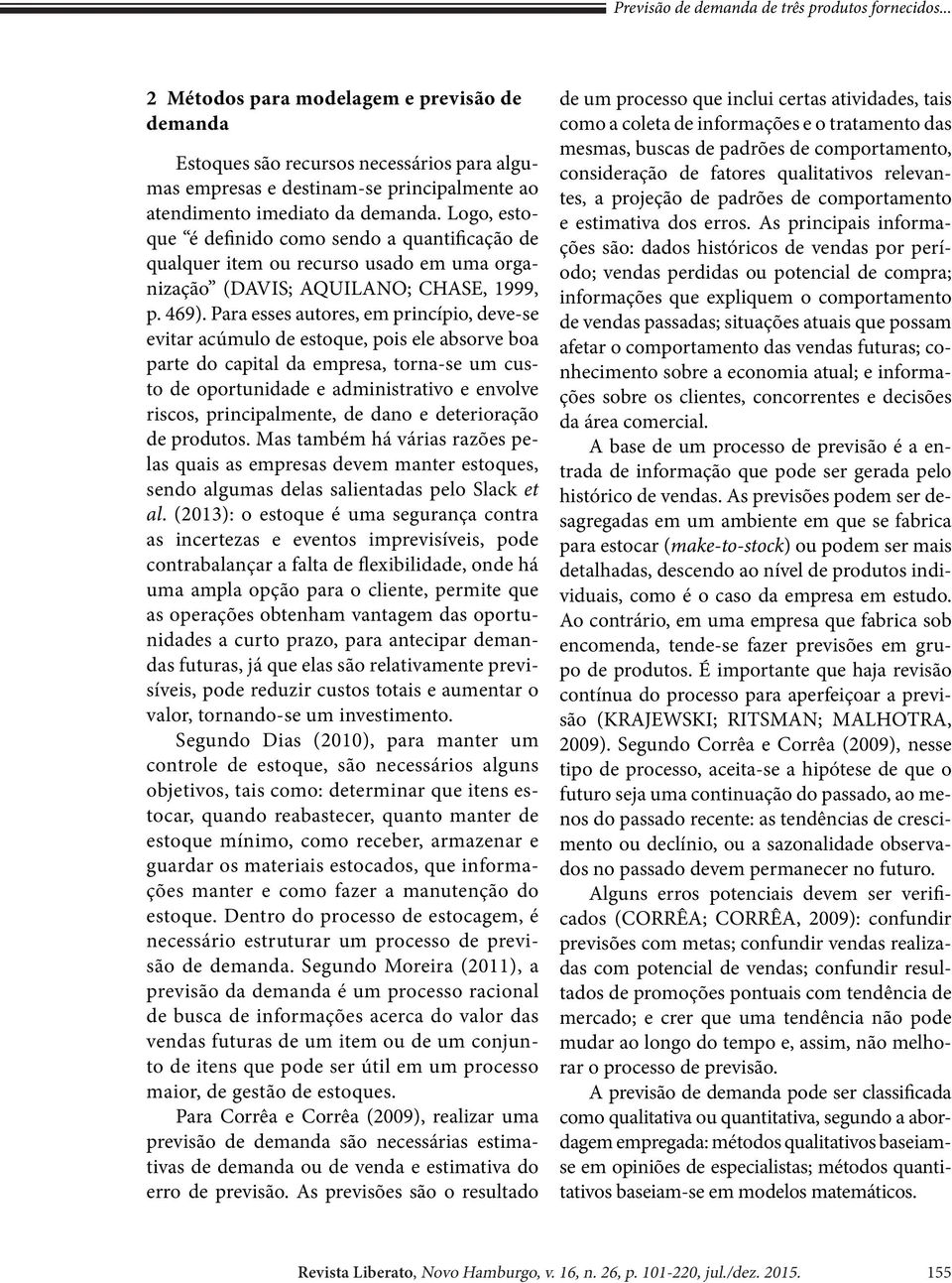 Logo, estoque é definido como sendo a quantificação de qualquer item ou recurso usado em uma organização (DAVIS; AQUILANO; CHASE, 1999, p. 469).