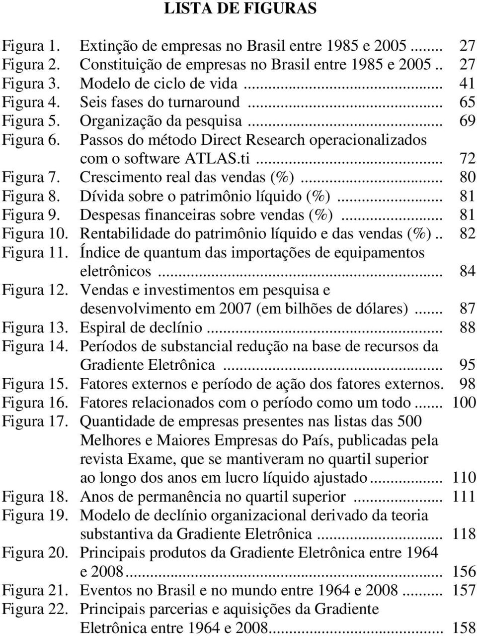 Crescimento real das vendas (%)... 80 Figura 8. Dívida sobre o patrimônio líquido (%)... 81 Figura 9. Despesas financeiras sobre vendas (%)... 81 Figura 10.