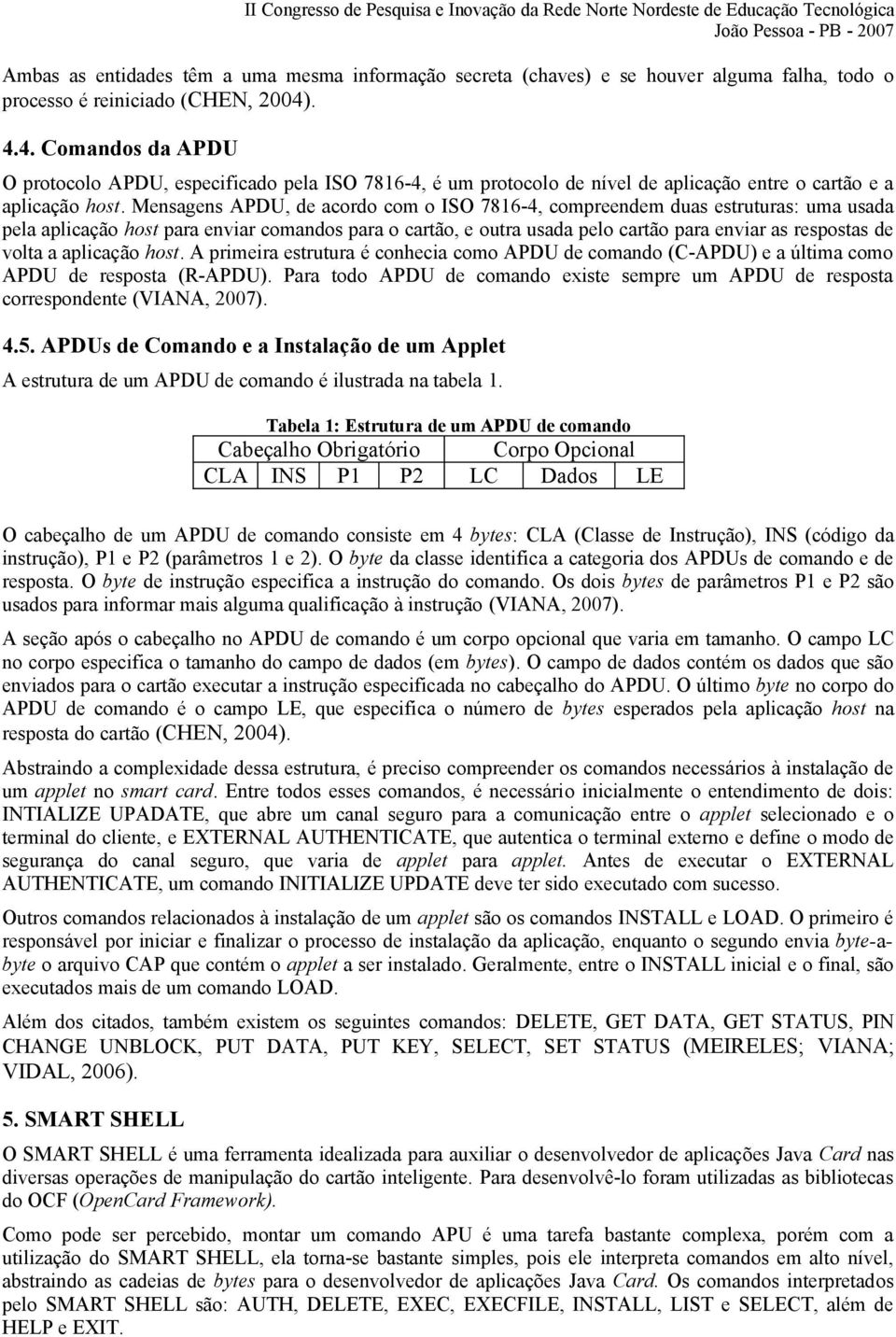 Mensagens APDU, de acordo com o ISO 7816-4, compreendem duas estruturas: uma usada pela aplicação host para enviar comandos para o cartão, e outra usada pelo cartão para enviar as respostas de volta