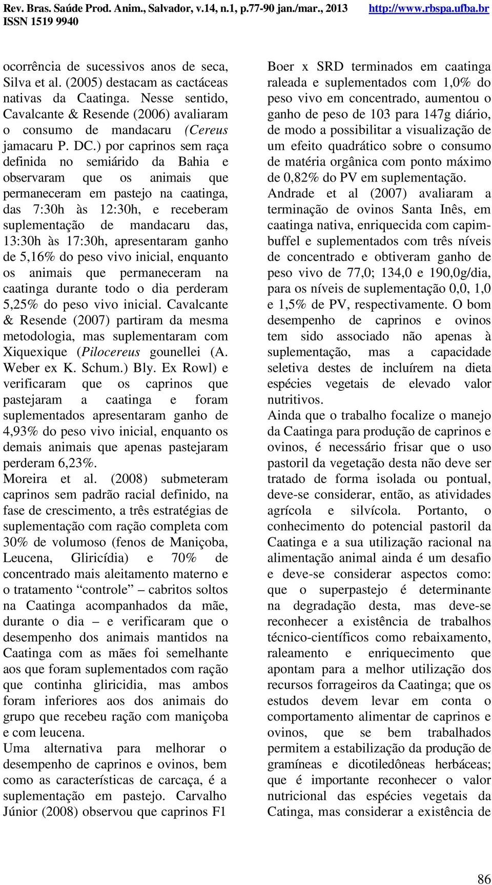 ) por caprinos sem raça definida no semiárido da Bahia e observaram que os animais que permaneceram em pastejo na caatinga, das 7:30h às 12:30h, e receberam suplementação de mandacaru das, 13:30h às