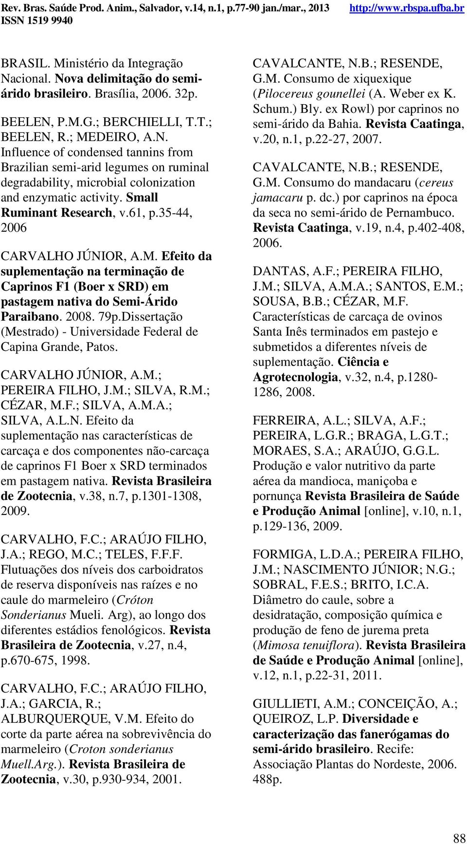 Small Ruminant Research, v.61, p.35-44, 2006 CARVALHO JÚNIOR, A.M. Efeito da suplementação na terminação de Caprinos F1 (Boer x SRD) em pastagem nativa do Semi-Árido Paraibano. 2008. 79p.