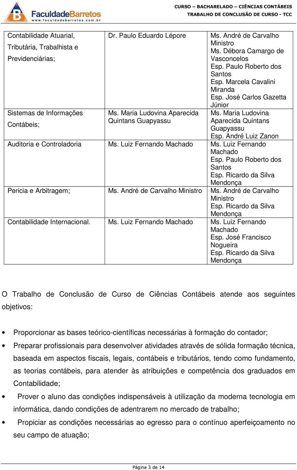 André Luiz Zanon Auditoria e Controladoria Ms. Luiz Fernando Machado Ms. Luiz Fernando Machado Pericia e Arbitragem; Ms. André de Carvalho Ministro Ms.