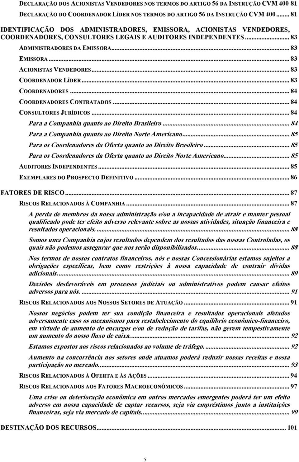 .. 83 ACIONISTAS VENDEDORES... 83 COORDENADOR LÍDER... 83 COORDENADORES... 84 COORDENADORES CONTRATADOS... 84 CONSULTORES JURÍDICOS... 84 Para a Companhia quanto ao Direito Brasileiro.