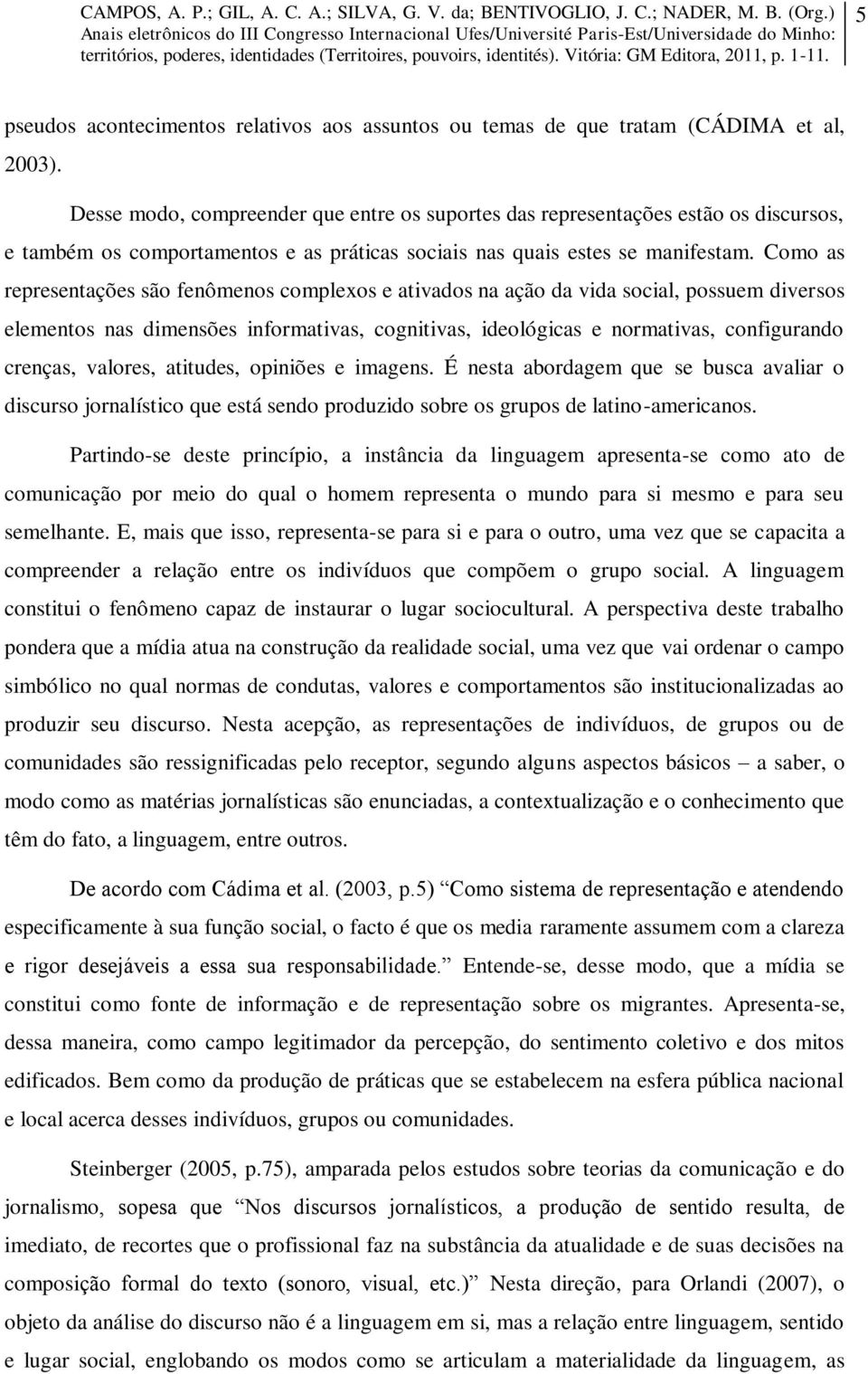 Como as representações são fenômenos complexos e ativados na ação da vida social, possuem diversos elementos nas dimensões informativas, cognitivas, ideológicas e normativas, configurando crenças,